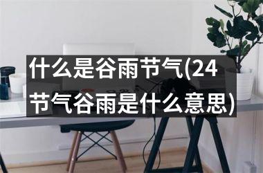 <h3>什么是谷雨节气(24节气谷雨是什么意思)
