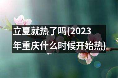 <h3>立夏就热了吗(2025年重庆什么时候开始热)