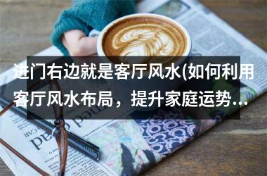 <h3>进门右边就是客厅风水(如何利用客厅风水布局，提升家庭运势？)