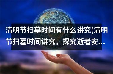 <h3>清明节扫墓时间有什么讲究(清明节扫墓时间讲究，探究逝者安逸之道)