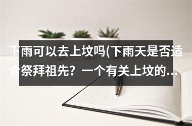 <h3>下雨可以去上坟吗(下雨天是否适合祭拜祖先？一个有关上坟的指南)