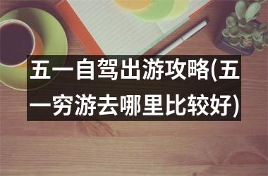 <h3>五一自驾出游攻略(五一穷游去哪里比较好)