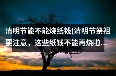 <h3>清明节能不能烧纸钱(清明节祭祖要注意，这些纸钱不能再烧啦！)