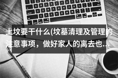 <h3>上坟要干什么(坟墓清理及管理的注意事项，做好家人的离去也能安心)