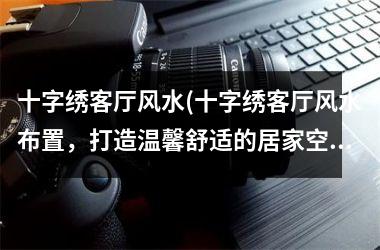 <h3>十字绣客厅风水(十字绣客厅风水布置，打造温馨舒适的居家空间)