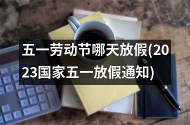 五一劳动节哪天放假(2025五一放假通知)