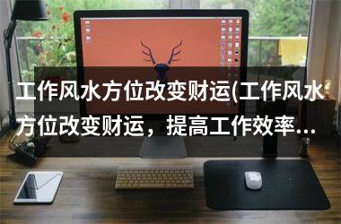 <h3>工作风水方位改变财运(工作风水方位改变财运，提高工作效率的实用方法)