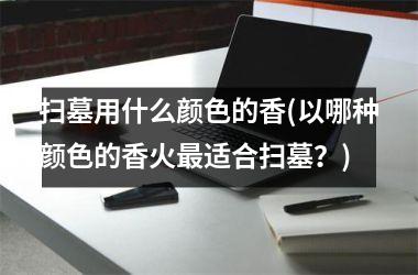 <h3>扫墓用什么颜色的香(以哪种颜色的香火适合扫墓？)
