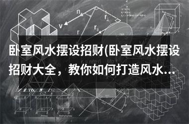 <h3>卧室风水摆设招财(卧室风水摆设招财大全，教你如何打造风水宝地)