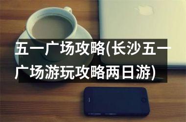 <h3>五一广场攻略(长沙五一广场游玩攻略两日游)