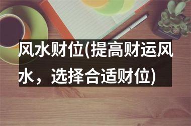 <h3>风水财位(提高财运风水，选择合适财位)