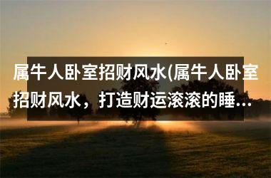 <h3>属牛人卧室招财风水(属牛人卧室招财风水，打造财运滚滚的睡眠空间！)