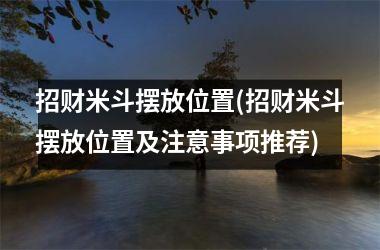 <h3>招财米斗摆放位置(招财米斗摆放位置及注意事项推荐)