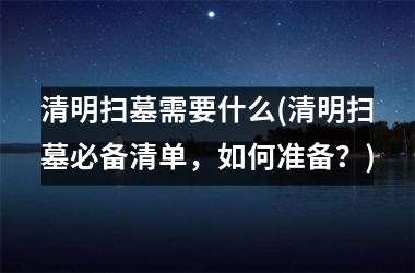 清明扫墓需要什么(清明扫墓必备清单，如何准备？)