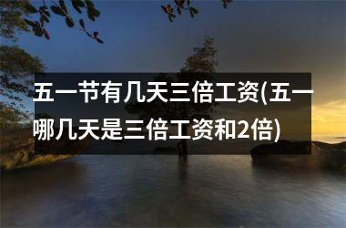 <h3>五一节有几天三倍工资(五一哪几天是三倍工资和2倍)