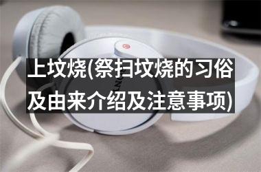 <h3>上坟烧(祭扫坟烧的习俗及由来介绍及注意事项)