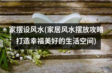 <h3>家摆设风水(家居风水摆放攻略：打造幸福美好的生活空间)