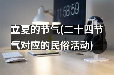 <h3>立夏的节气(二十四节气对应的民俗活动)