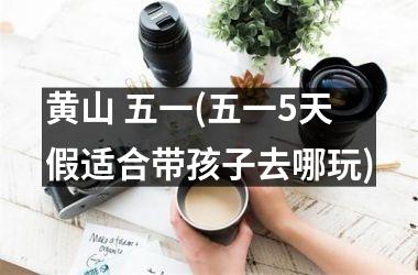 <h3>黄山 五一(五一5天假适合带孩子去哪玩)