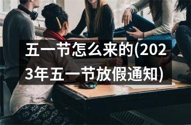 <h3>五一节怎么来的(2025年五一节放假通知)