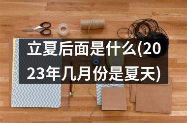<h3>立夏后面是什么(2025年几月份是夏天)