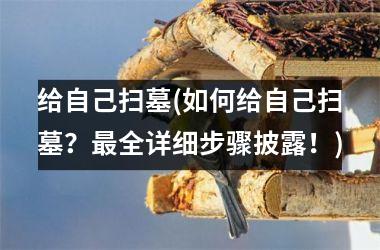 给自己扫墓(如何给自己扫墓？全详细步骤披露！)