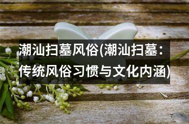 <h3>潮汕扫墓风俗(潮汕扫墓：传统风俗习惯与文化内涵)