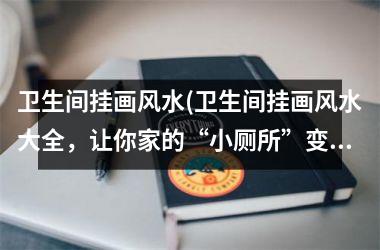 <h3>卫生间挂画风水(卫生间挂画风水大全，让你家的“小厕所”变身为财运聚宝盆)