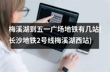<h3>梅溪湖到五一广场地铁有几站(长沙地铁2号线梅溪湖西站)