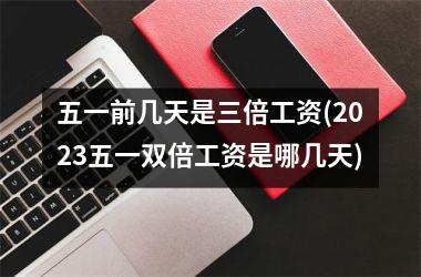 五一前几天是三倍工资(2025五一双倍工资是哪几天)