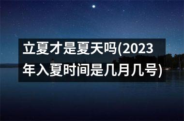 <h3>立夏才是夏天吗(2025年入夏时间是几月几号)