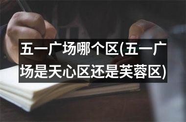 <h3>五一广场哪个区(五一广场是天心区还是芙蓉区)