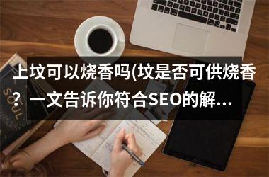 上坟可以烧香吗(坟是否可供烧香？一文告诉你符合SEO的解决方案)