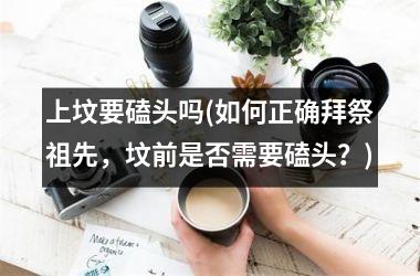 上坟要磕头吗(如何正确拜祭祖先，坟前是否需要磕头？)