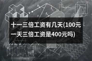 <h3>十一三倍工资有几天(100元一天三倍工资是400元吗)