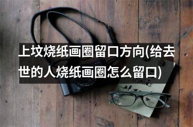 <h3>上坟烧纸画圈留口方向(给去世的人烧纸画圈怎么留口)