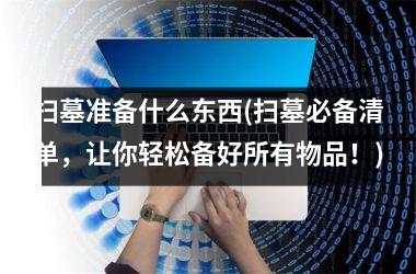 <h3>扫墓准备什么东西(扫墓必备清单，让你轻松备好所有物品！)