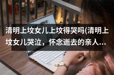 清明上坟女儿上坟得哭吗(清明上坟女儿哭泣，怀念逝去的亲人)