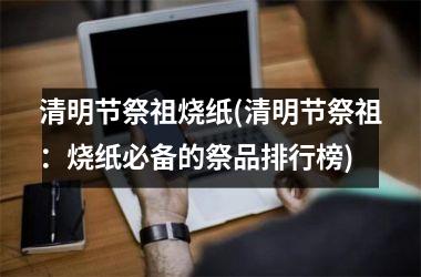 <h3>清明节祭祖烧纸(清明节祭祖：烧纸必备的祭品排行榜)