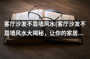 <h3>客厅沙发不靠墙风水(客厅沙发不靠墙风水大揭秘，让你的家居空间更加舒适美丽！)