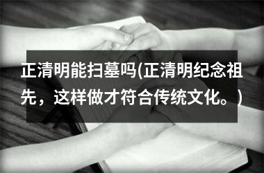 <h3>正清明能扫墓吗(正清明纪念祖先，这样做才符合传统文化。)