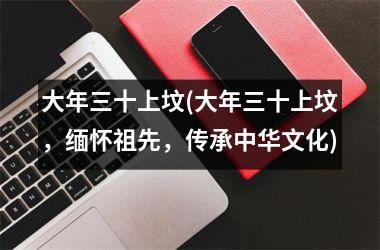 <h3>大年三十上坟(大年三十上坟，缅怀祖先，传承中华文化)