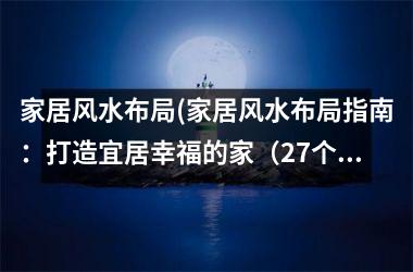 家居风水布局(家居风水布局指南：打造宜居幸福的家（27个汉字）)