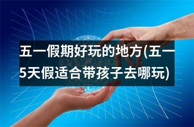 <h3>五一假期好玩的地方(五一5天假适合带孩子去哪玩)