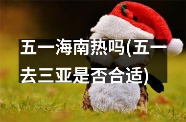<h3>五一海南热吗(五一去三亚是否合适)