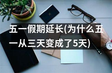 <h3>五一假期延长(为什么五一从三天变成了5天)