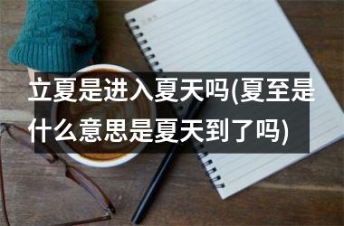 <h3>立夏是进入夏天吗(夏至是什么意思是夏天到了吗)