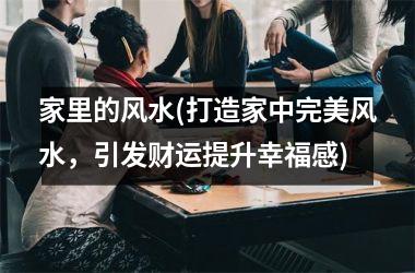 <h3>家里的风水(打造家中完美风水，引发财运提升幸福感)
