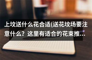 <h3>上坟送什么花合适(送花坟场要注意什么？这里有适合的花束推荐！)