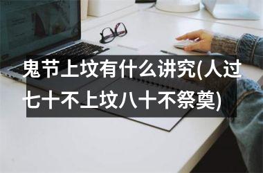 <h3>鬼节上坟有什么讲究(人过七十不上坟八十不祭奠)